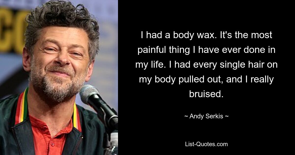 I had a body wax. It's the most painful thing I have ever done in my life. I had every single hair on my body pulled out, and I really bruised. — © Andy Serkis