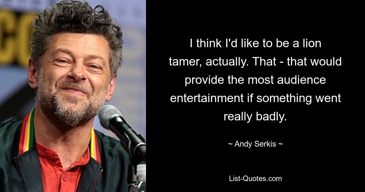 I think I'd like to be a lion tamer, actually. That - that would provide the most audience entertainment if something went really badly. — © Andy Serkis