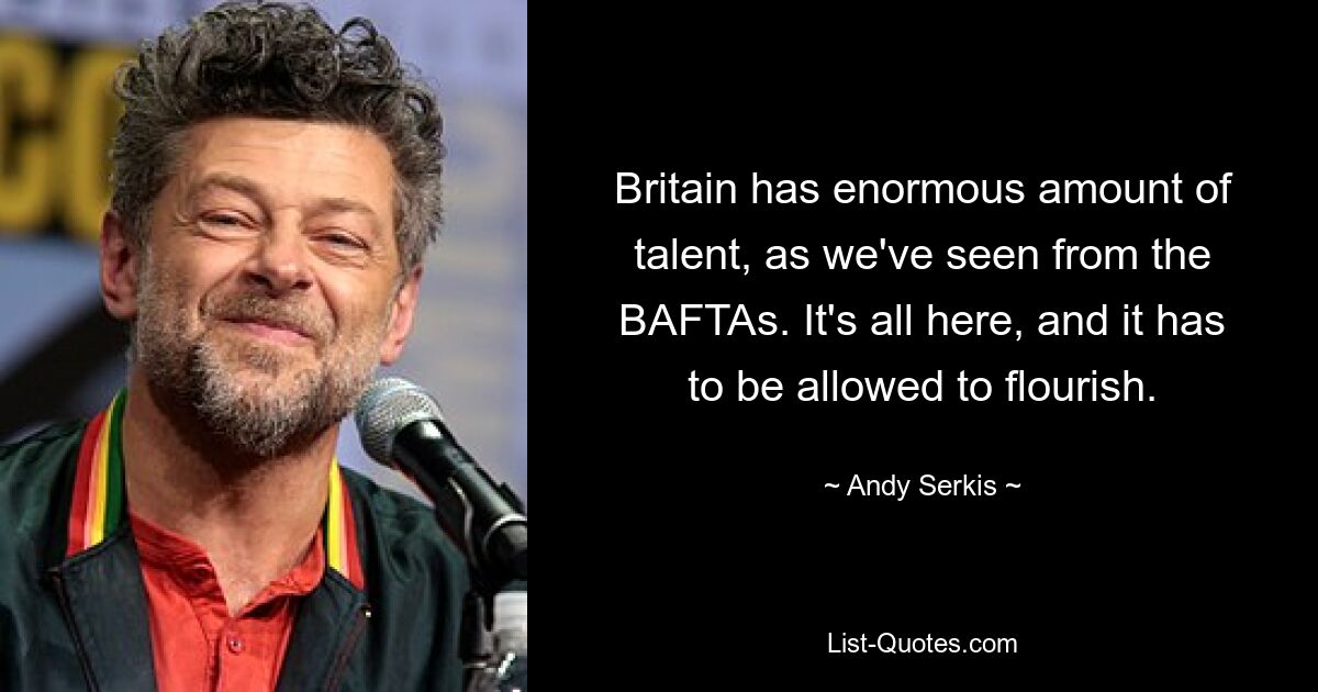 Britain has enormous amount of talent, as we've seen from the BAFTAs. It's all here, and it has to be allowed to flourish. — © Andy Serkis