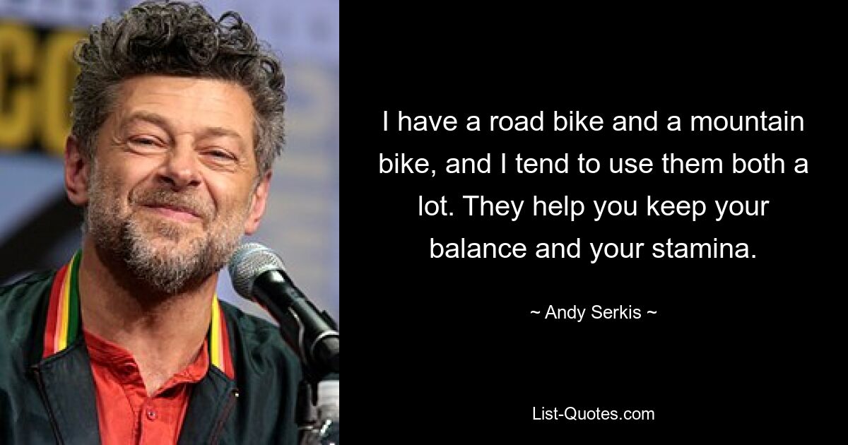 I have a road bike and a mountain bike, and I tend to use them both a lot. They help you keep your balance and your stamina. — © Andy Serkis