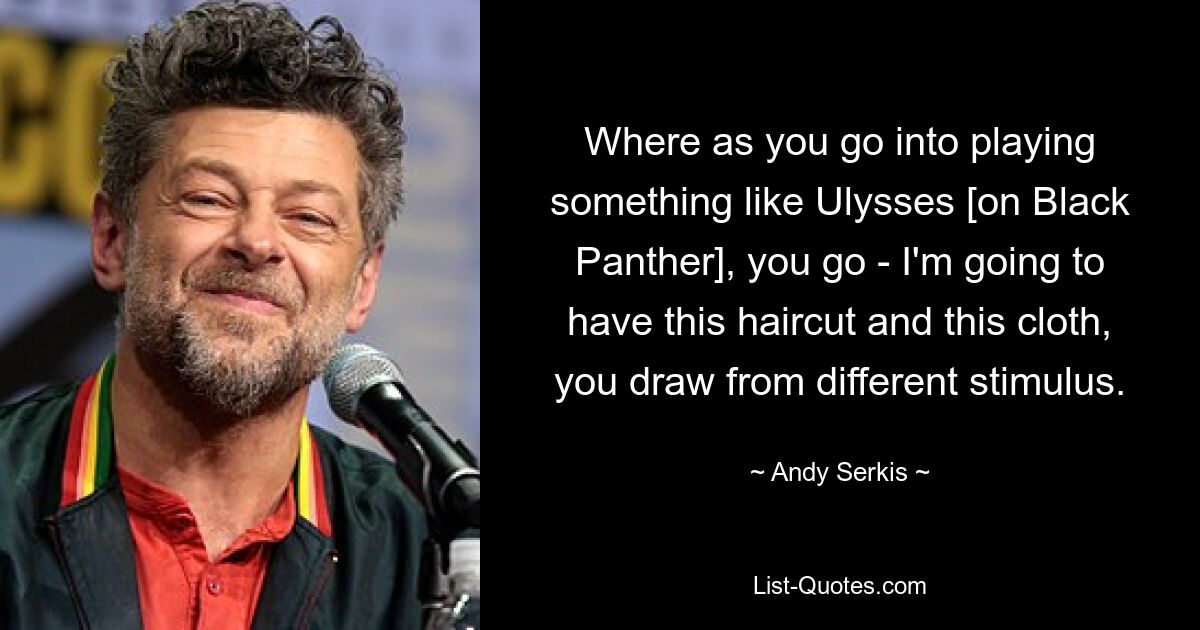 Where as you go into playing something like Ulysses [on Black Panther], you go - I'm going to have this haircut and this cloth, you draw from different stimulus. — © Andy Serkis