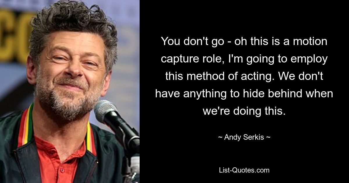 You don't go - oh this is a motion capture role, I'm going to employ this method of acting. We don't have anything to hide behind when we're doing this. — © Andy Serkis