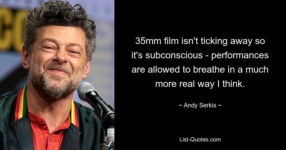 35mm film isn't ticking away so it's subconscious - performances are allowed to breathe in a much more real way I think. — © Andy Serkis