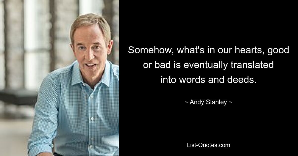 Somehow, what's in our hearts, good or bad is eventually translated into words and deeds. — © Andy Stanley