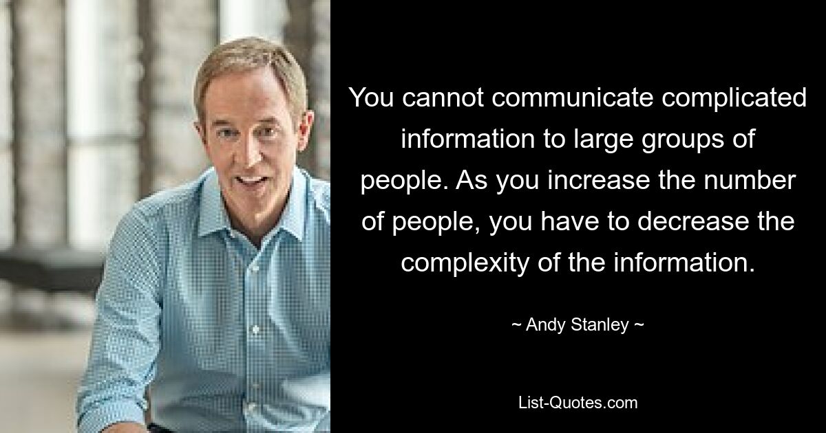 You cannot communicate complicated information to large groups of people. As you increase the number of people, you have to decrease the complexity of the information. — © Andy Stanley