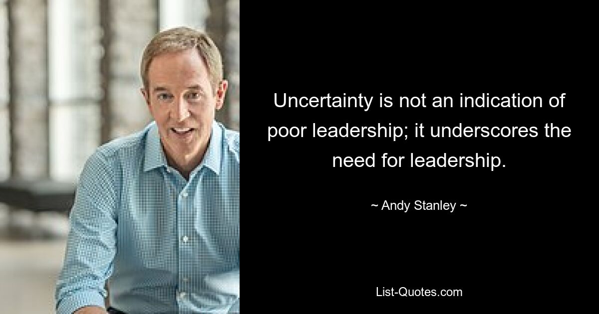 Uncertainty is not an indication of poor leadership; it underscores the need for leadership. — © Andy Stanley