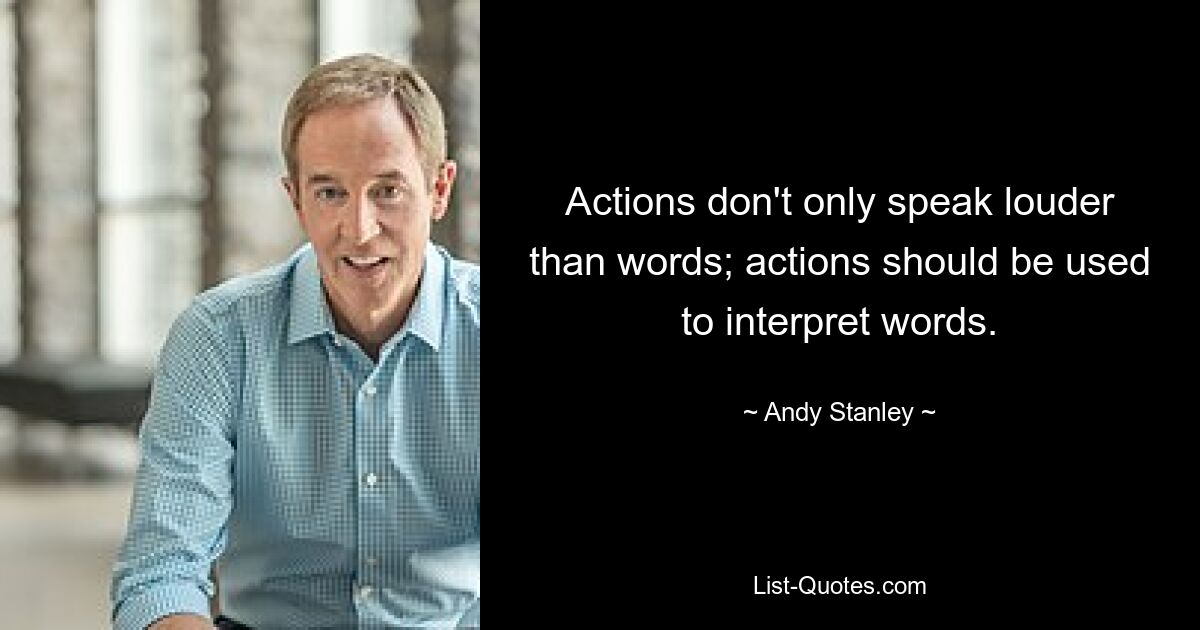 Actions don't only speak louder than words; actions should be used to interpret words. — © Andy Stanley