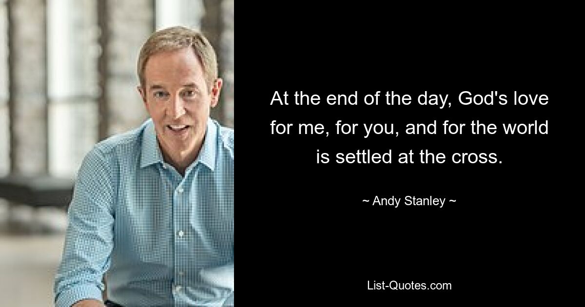 At the end of the day, God's love for me, for you, and for the world is settled at the cross. — © Andy Stanley