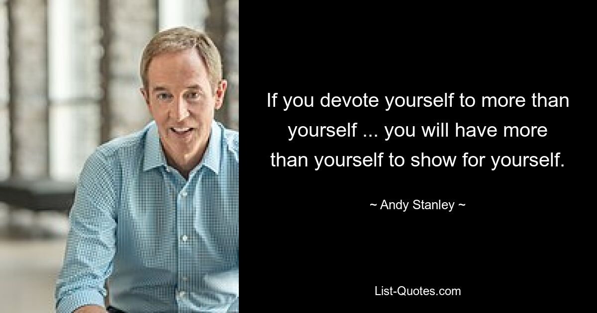 If you devote yourself to more than yourself ... you will have more than yourself to show for yourself. — © Andy Stanley