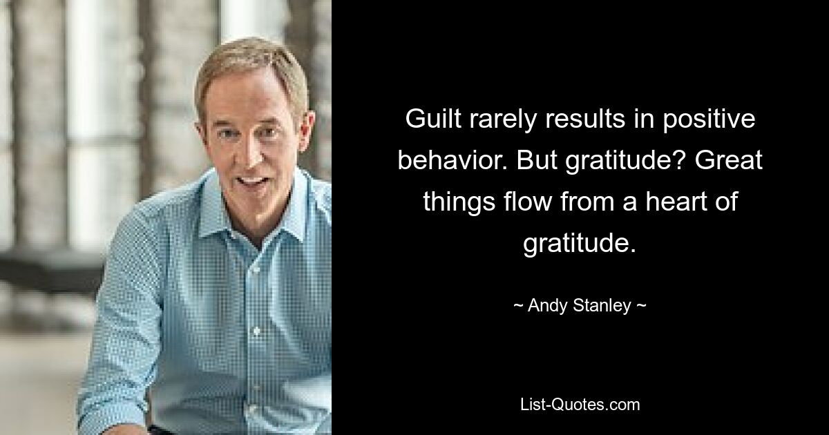 Guilt rarely results in positive behavior. But gratitude? Great things flow from a heart of gratitude. — © Andy Stanley