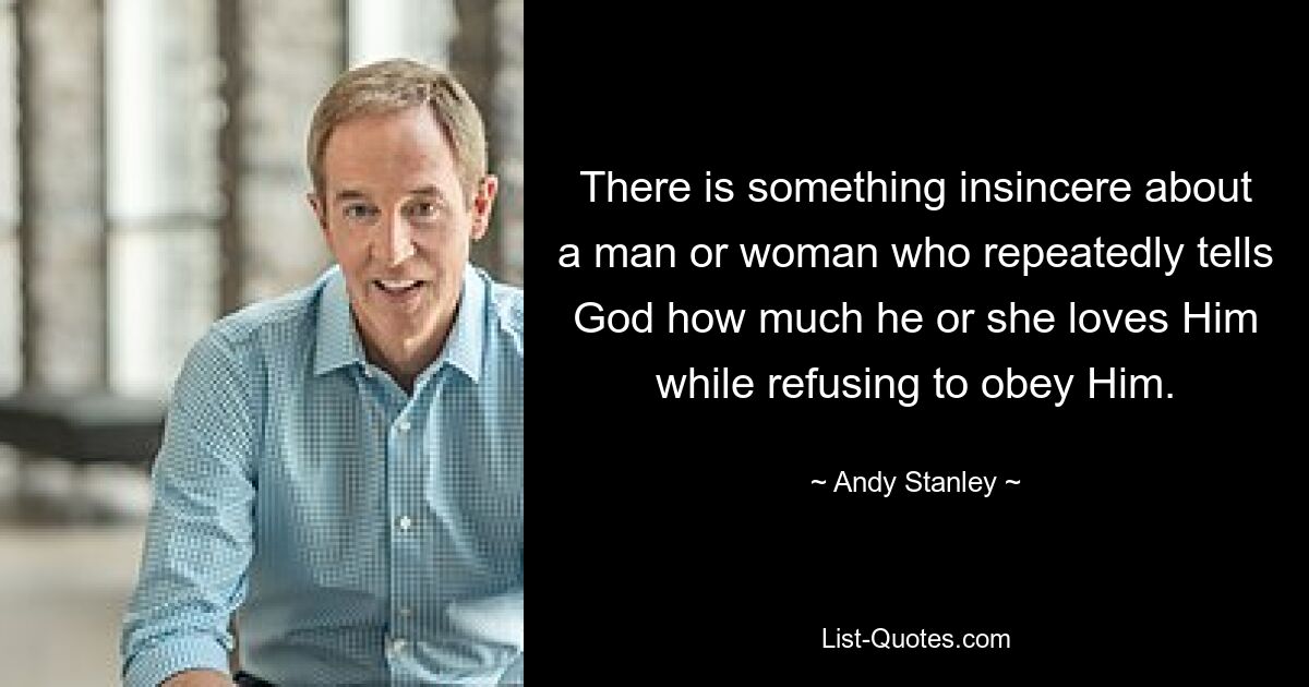 There is something insincere about a man or woman who repeatedly tells God how much he or she loves Him while refusing to obey Him. — © Andy Stanley