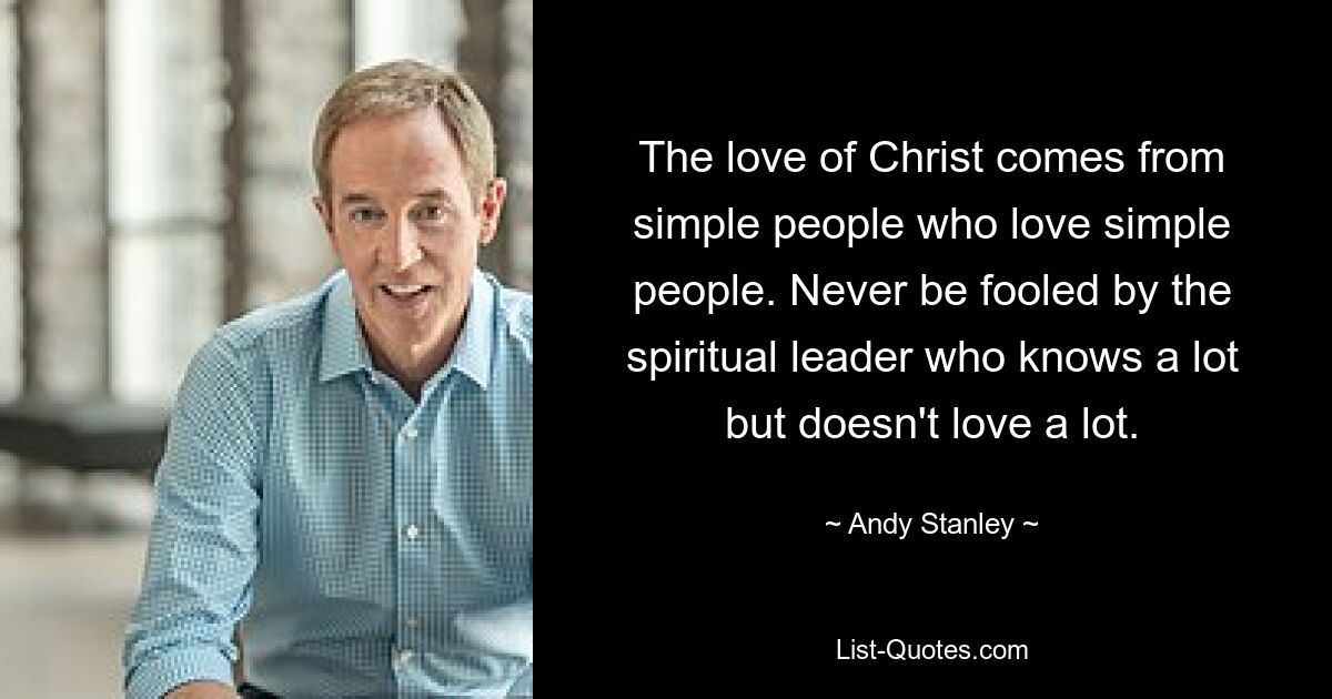 The love of Christ comes from simple people who love simple people. Never be fooled by the spiritual leader who knows a lot but doesn't love a lot. — © Andy Stanley