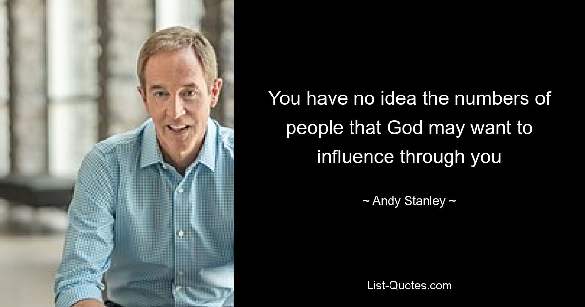 You have no idea the numbers of people that God may want to influence through you — © Andy Stanley