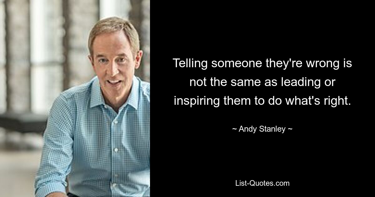 Telling someone they're wrong is not the same as leading or inspiring them to do what's right. — © Andy Stanley