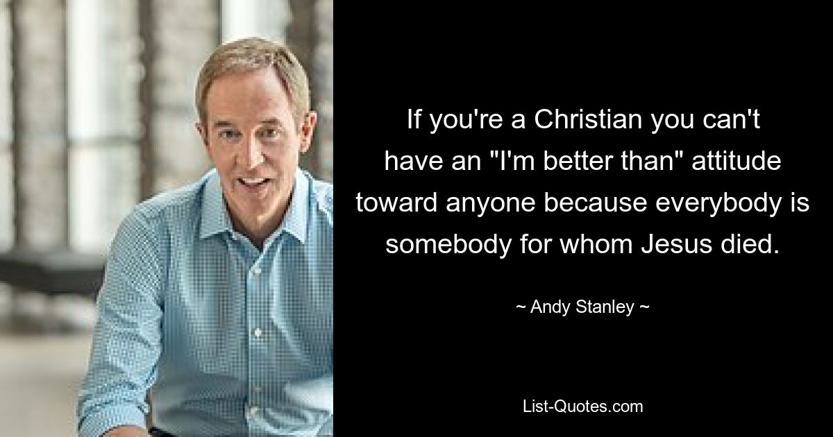 If you're a Christian you can't have an "I'm better than" attitude toward anyone because everybody is somebody for whom Jesus died. — © Andy Stanley