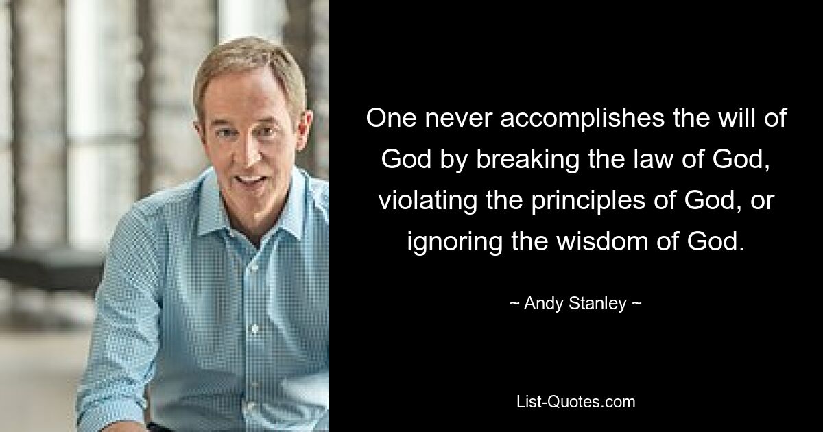 One never accomplishes the will of God by breaking the law of God, violating the principles of God, or ignoring the wisdom of God. — © Andy Stanley