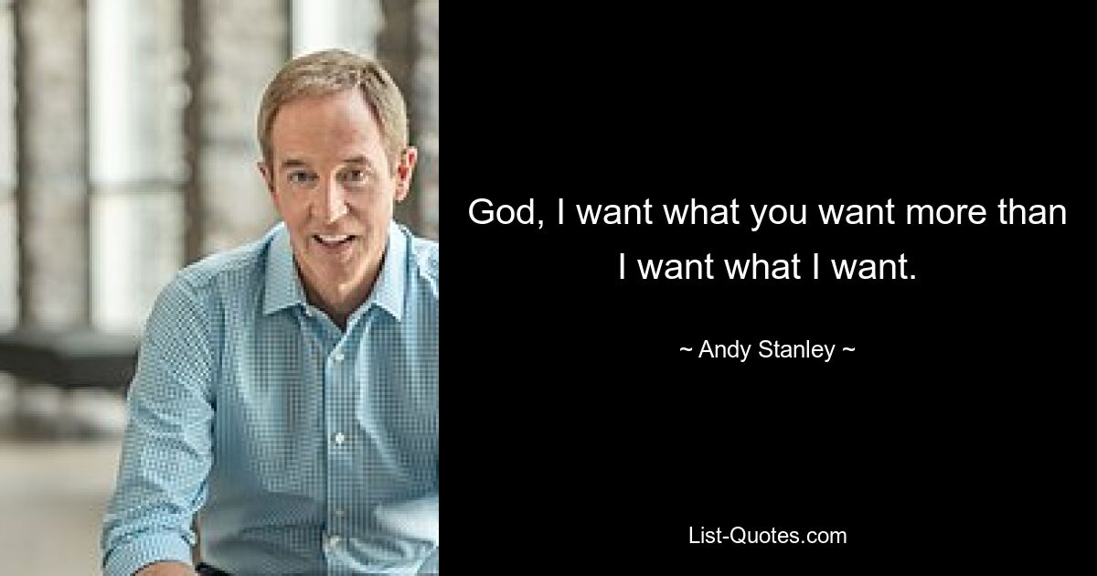 God, I want what you want more than I want what I want. — © Andy Stanley