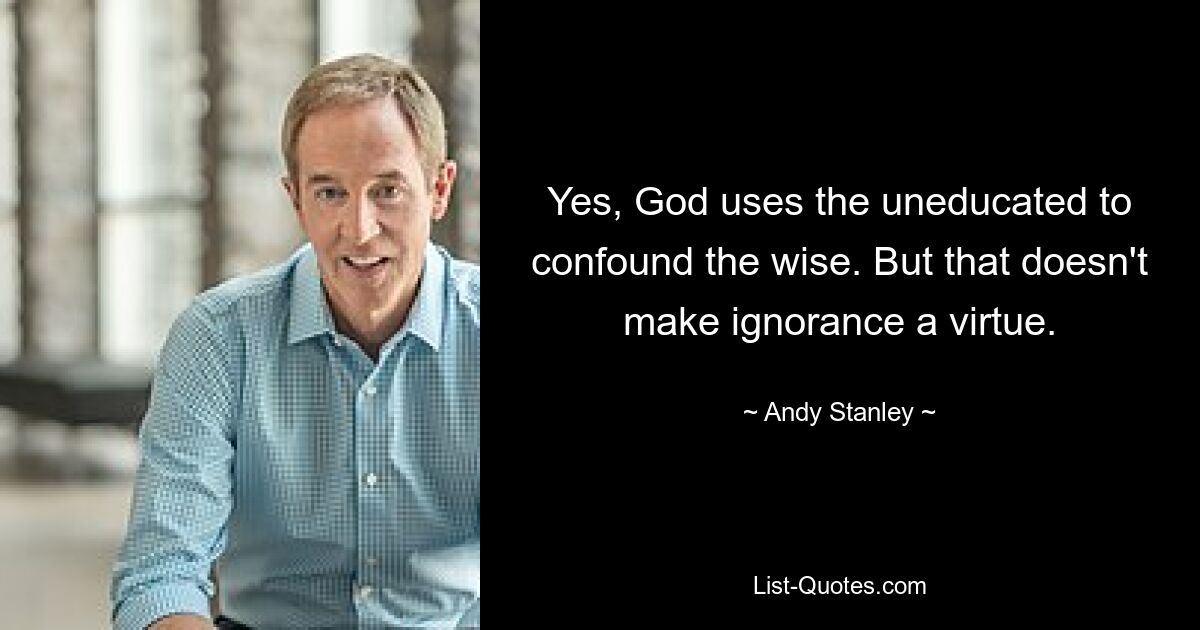 Yes, God uses the uneducated to confound the wise. But that doesn't make ignorance a virtue. — © Andy Stanley