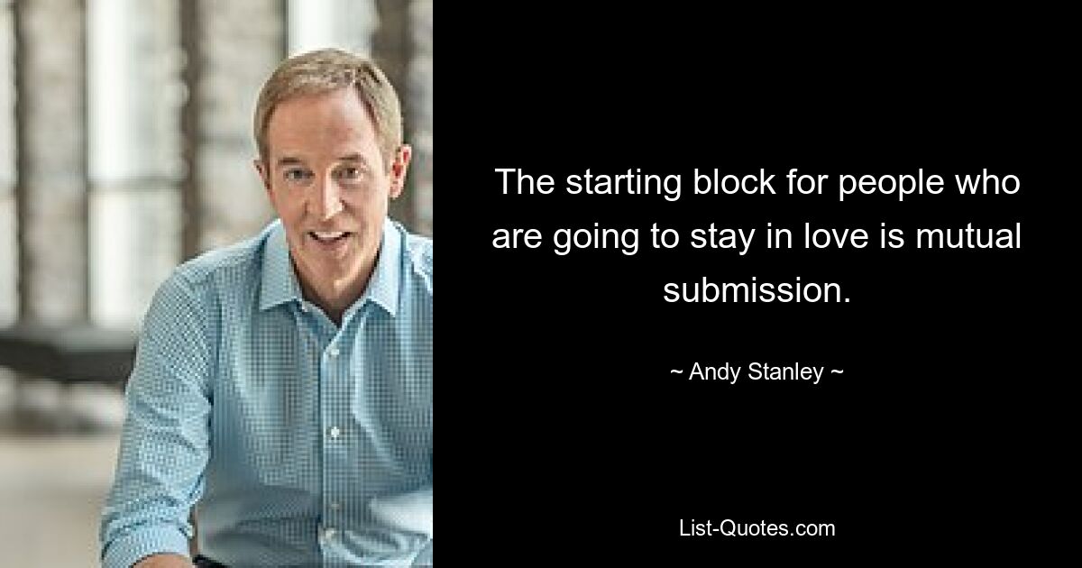 The starting block for people who are going to stay in love is mutual submission. — © Andy Stanley