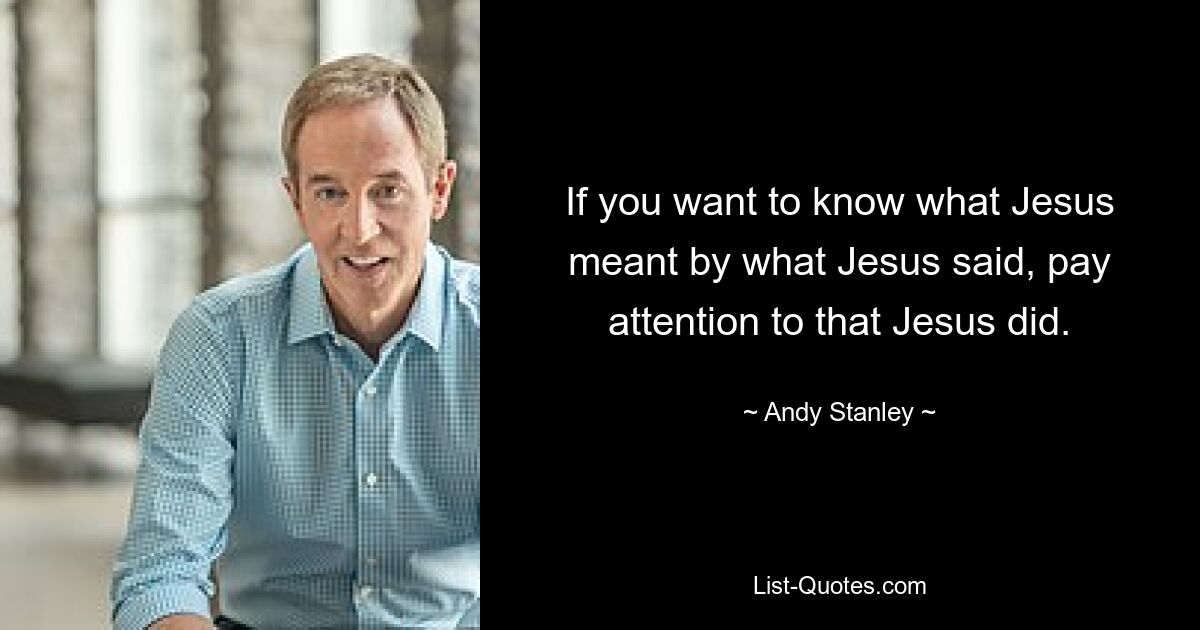 If you want to know what Jesus meant by what Jesus said, pay attention to that Jesus did. — © Andy Stanley