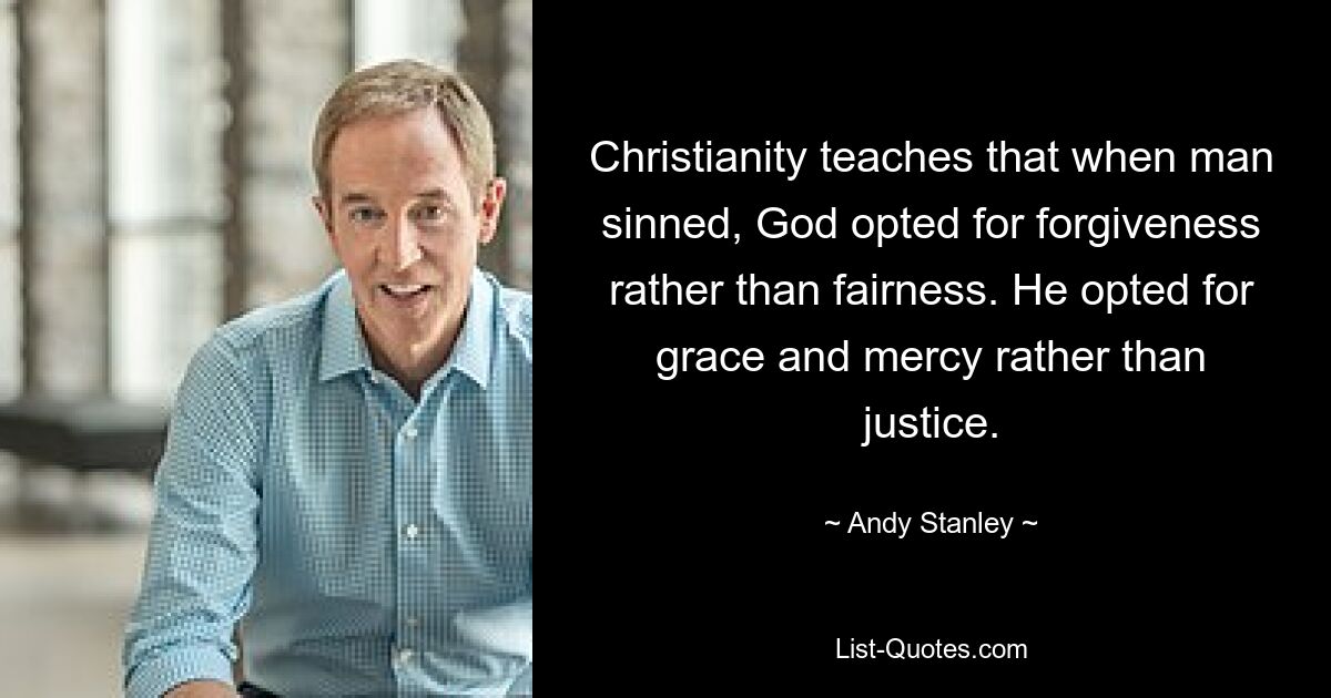 Christianity teaches that when man sinned, God opted for forgiveness rather than fairness. He opted for grace and mercy rather than justice. — © Andy Stanley