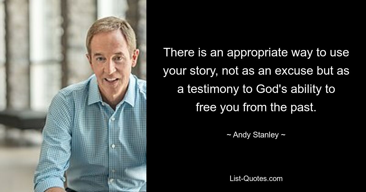 There is an appropriate way to use your story, not as an excuse but as a testimony to God's ability to free you from the past. — © Andy Stanley