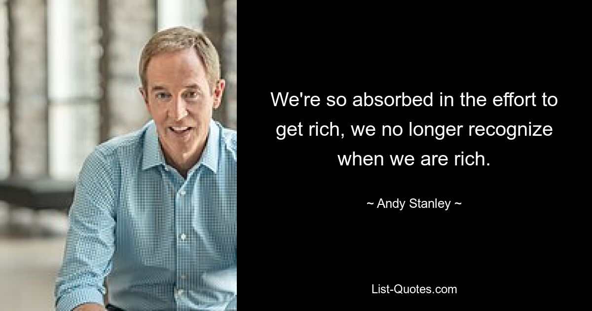 We're so absorbed in the effort to get rich, we no longer recognize when we are rich. — © Andy Stanley