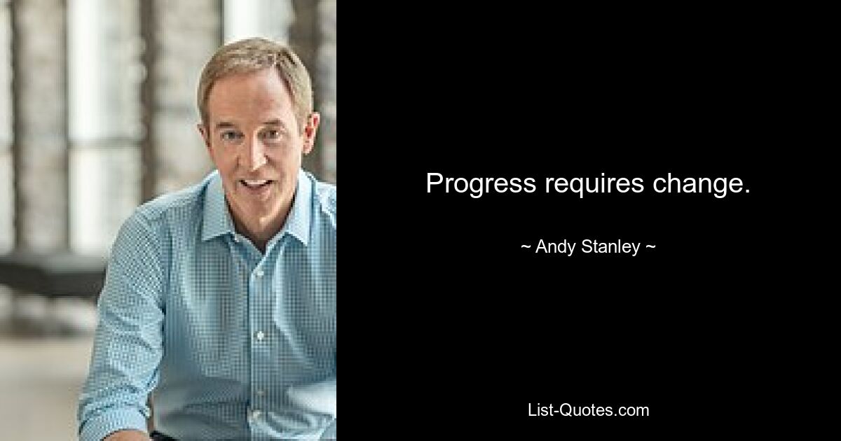 Progress requires change. — © Andy Stanley