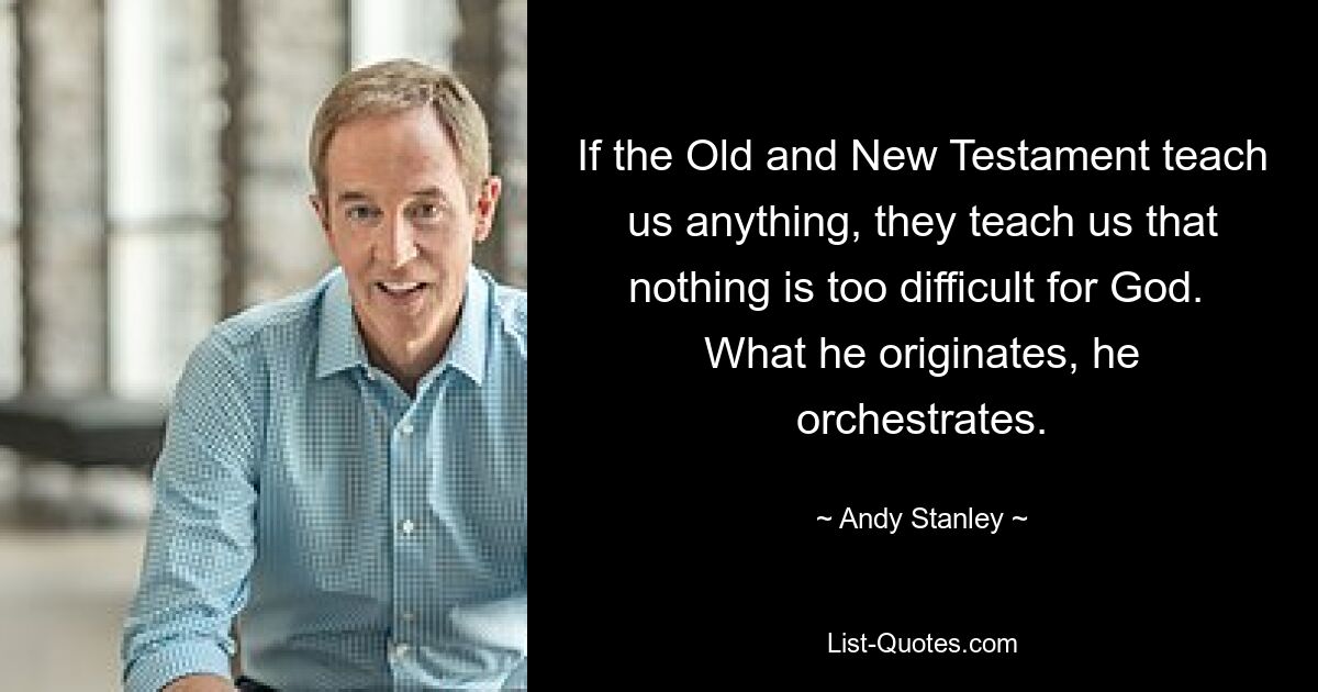 If the Old and New Testament teach us anything, they teach us that nothing is too difficult for God.  What he originates, he orchestrates. — © Andy Stanley