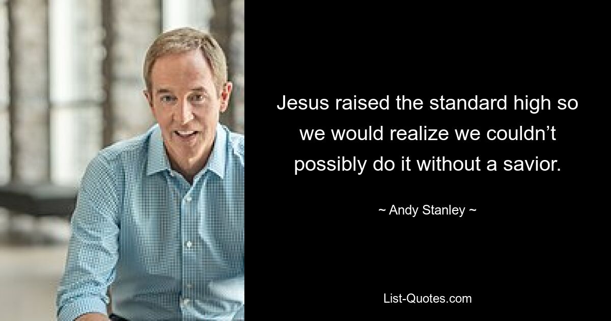 Jesus raised the standard high so we would realize we couldn’t possibly do it without a savior. — © Andy Stanley