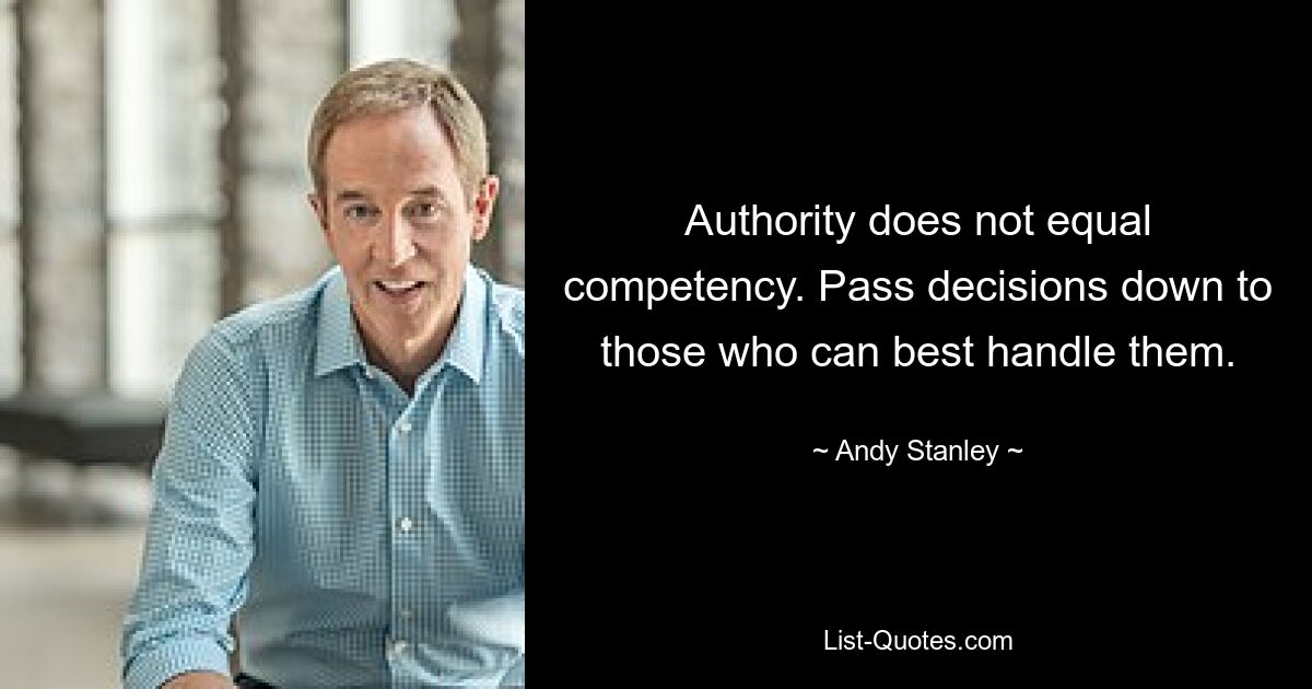 Authority does not equal competency. Pass decisions down to those who can best handle them. — © Andy Stanley