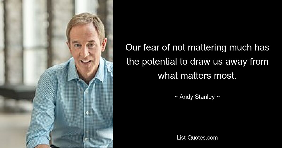 Our fear of not mattering much has the potential to draw us away from what matters most. — © Andy Stanley