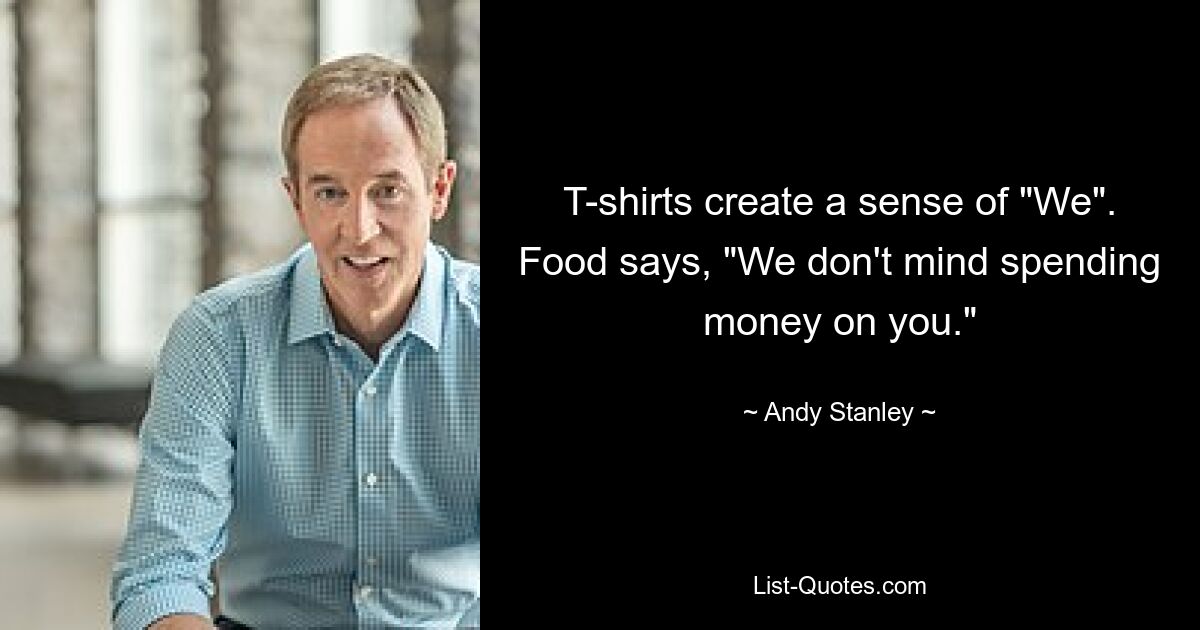 T-shirts create a sense of "We". Food says, "We don't mind spending money on you." — © Andy Stanley