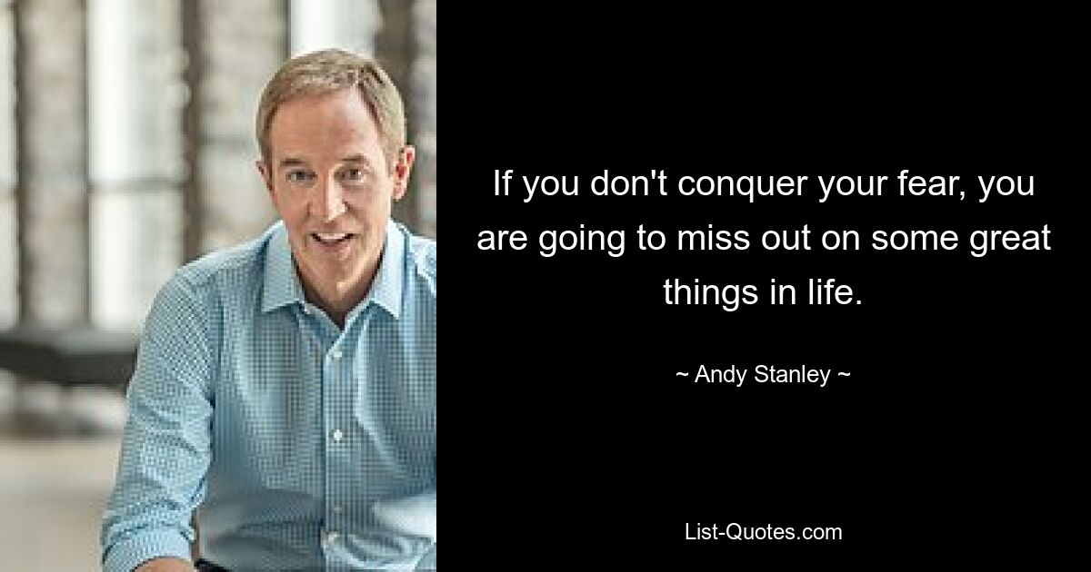 If you don't conquer your fear, you are going to miss out on some great things in life. — © Andy Stanley