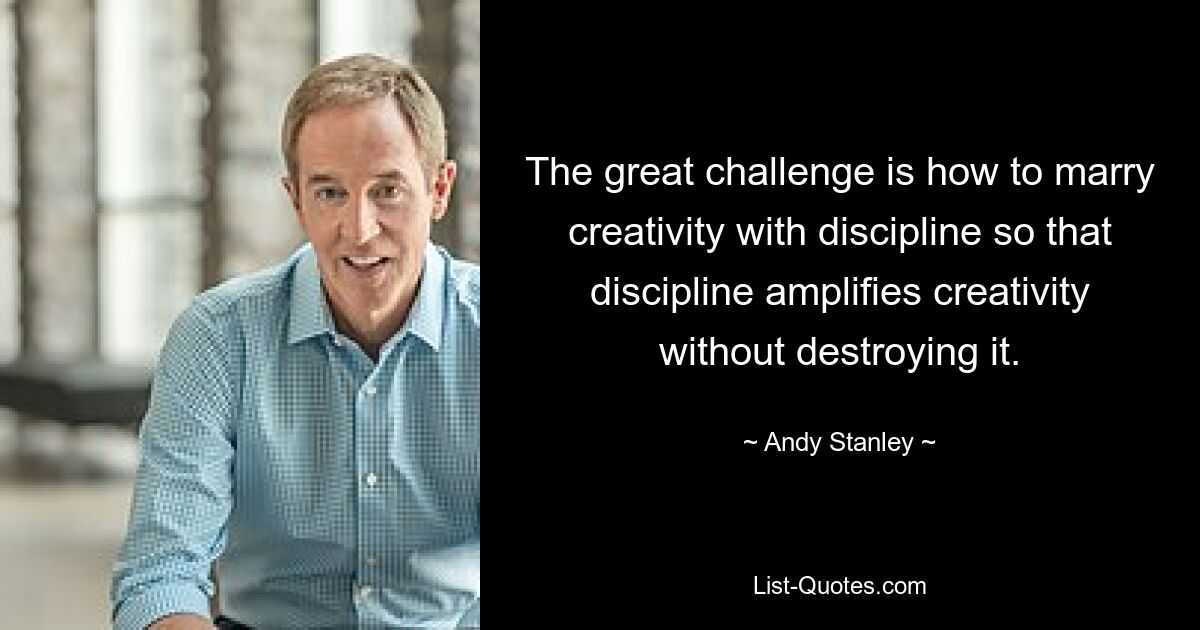 The great challenge is how to marry creativity with discipline so that discipline amplifies creativity without destroying it. — © Andy Stanley