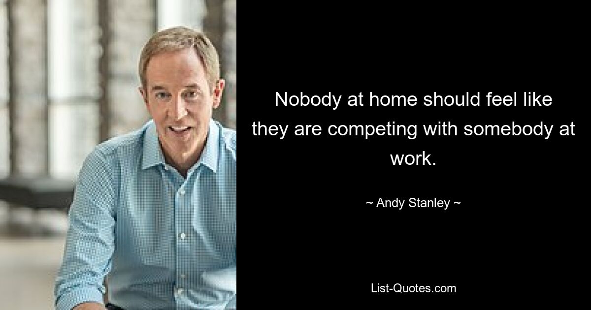 Nobody at home should feel like they are competing with somebody at work. — © Andy Stanley