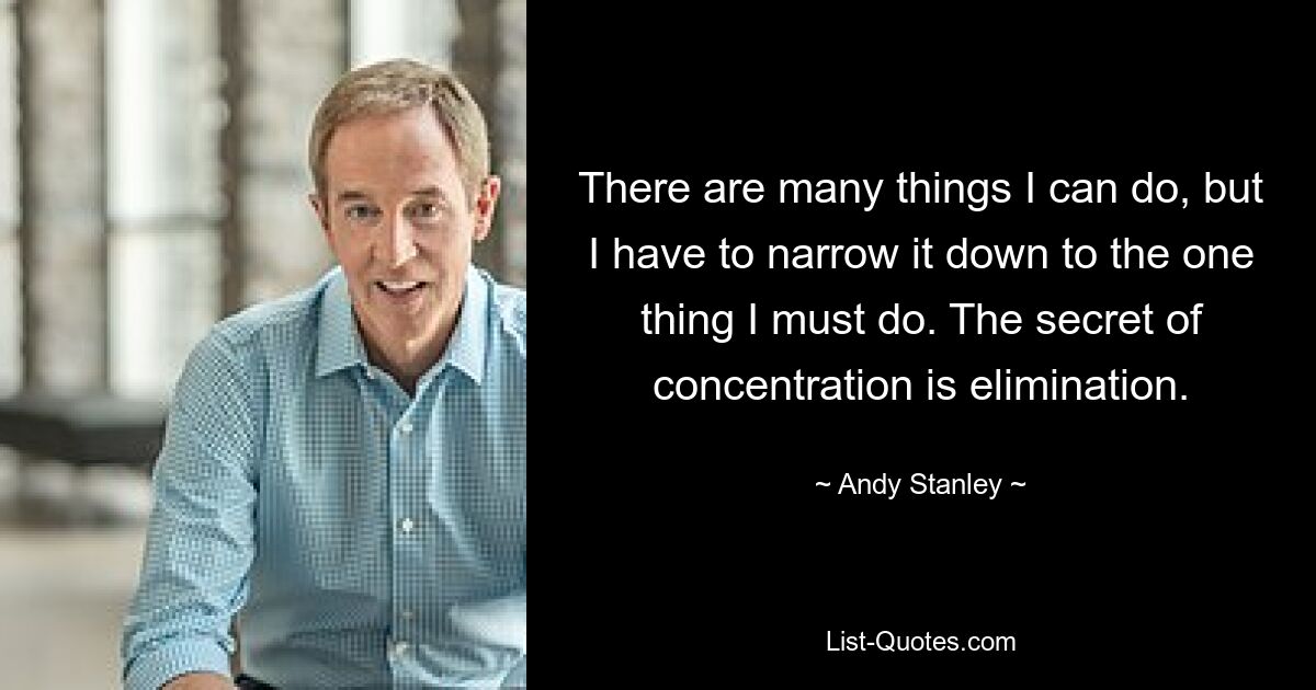 There are many things I can do, but I have to narrow it down to the one thing I must do. The secret of concentration is elimination. — © Andy Stanley