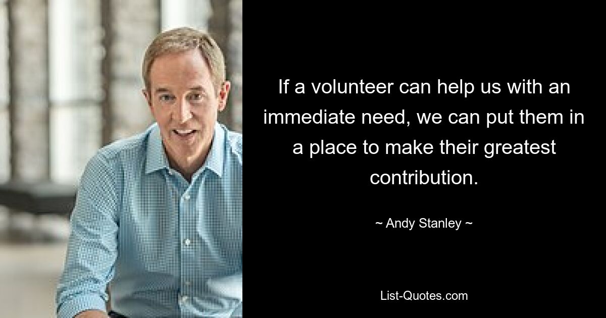 If a volunteer can help us with an immediate need, we can put them in a place to make their greatest contribution. — © Andy Stanley