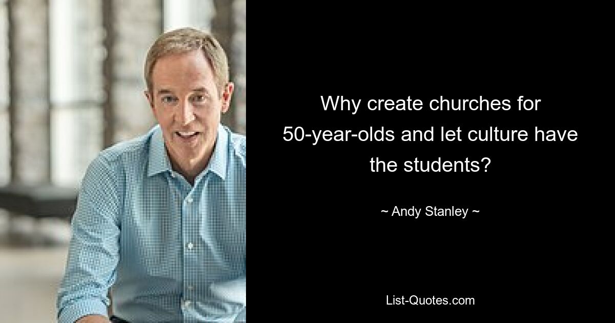 Why create churches for 50-year-olds and let culture have the students? — © Andy Stanley