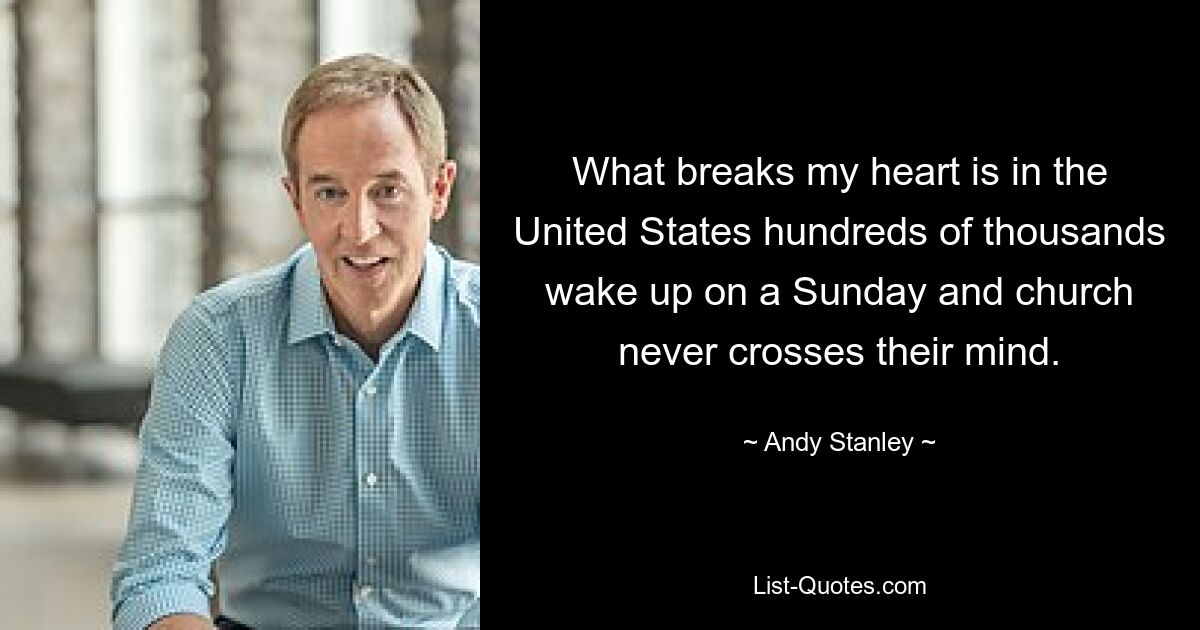 What breaks my heart is in the United States hundreds of thousands wake up on a Sunday and church never crosses their mind. — © Andy Stanley