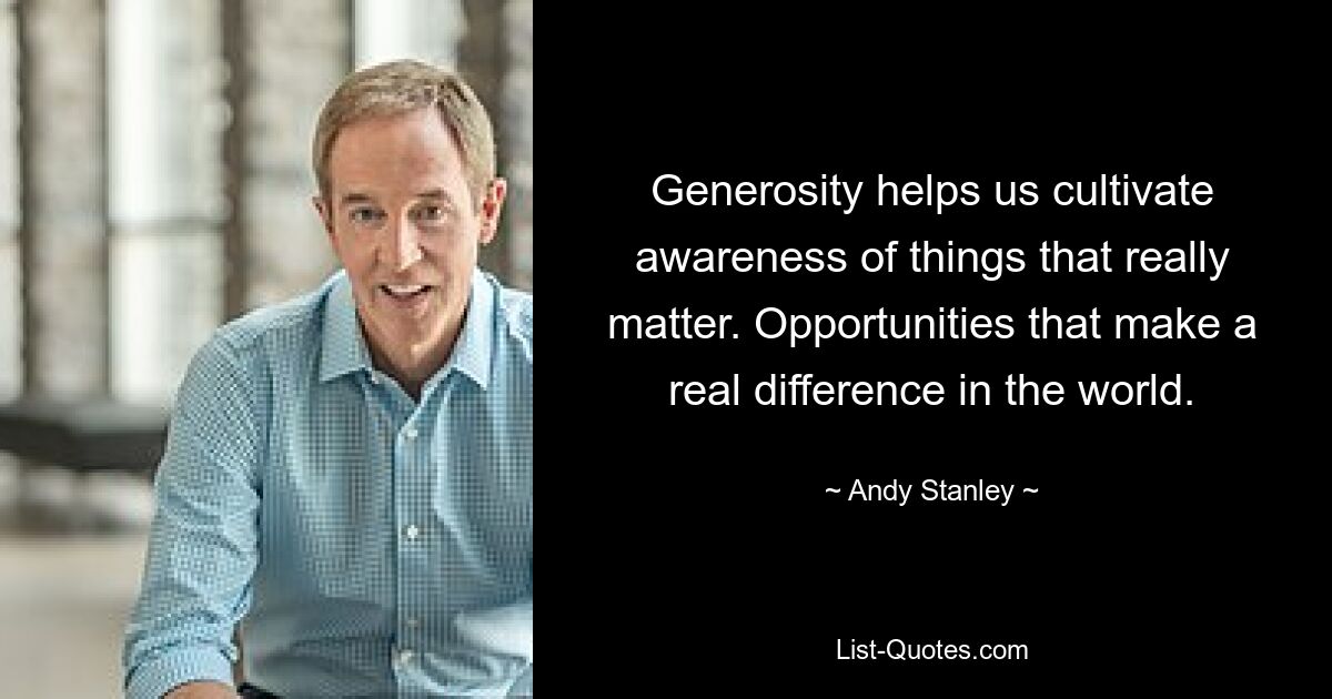 Generosity helps us cultivate awareness of things that really matter. Opportunities that make a real difference in the world. — © Andy Stanley