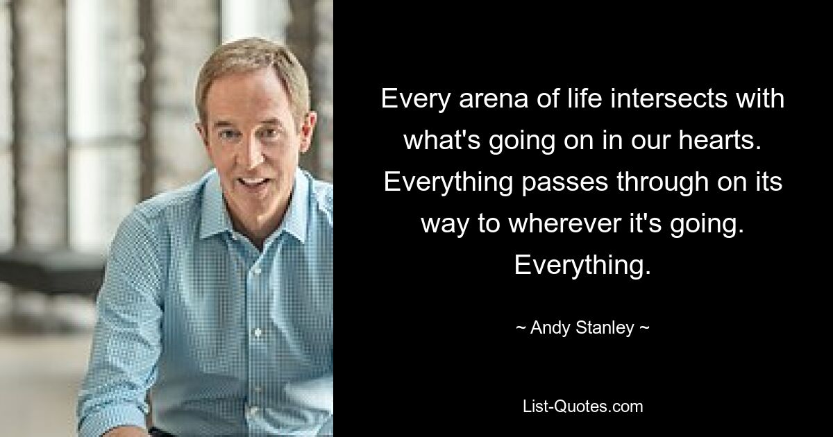 Every arena of life intersects with what's going on in our hearts. Everything passes through on its way to wherever it's going. Everything. — © Andy Stanley