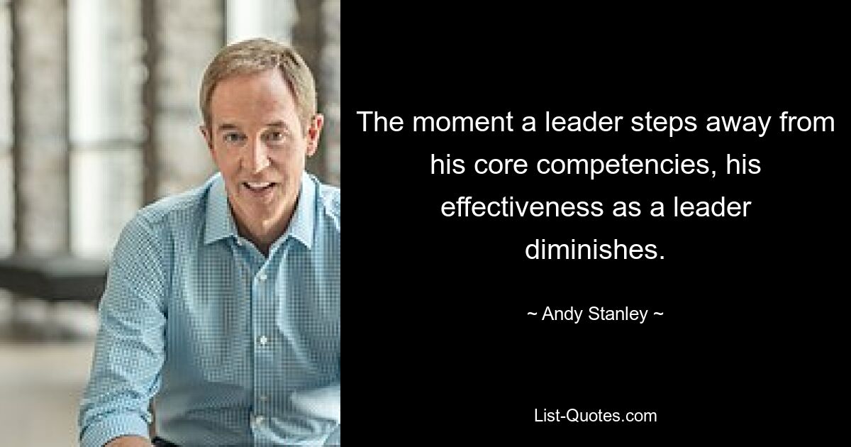 The moment a leader steps away from his core competencies, his effectiveness as a leader diminishes. — © Andy Stanley