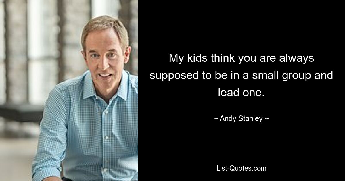 My kids think you are always supposed to be in a small group and lead one. — © Andy Stanley