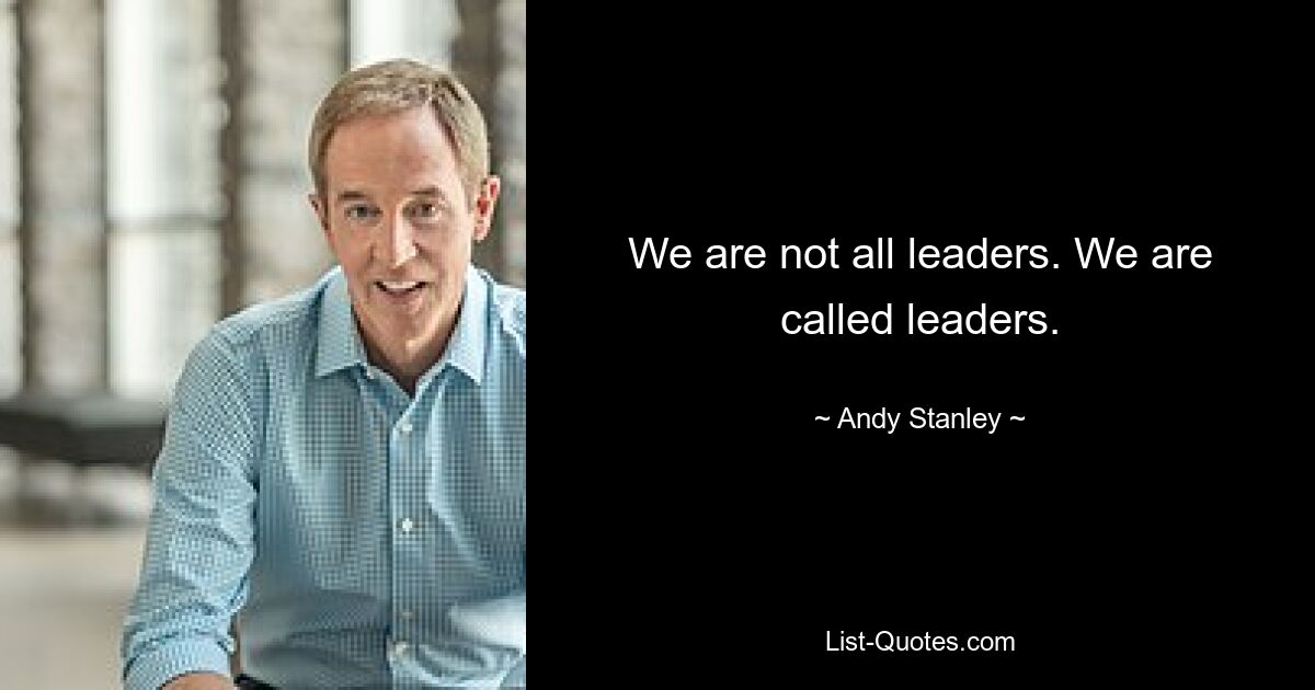 We are not all leaders. We are called leaders. — © Andy Stanley