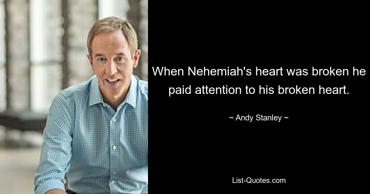 When Nehemiah's heart was broken he paid attention to his broken heart. — © Andy Stanley