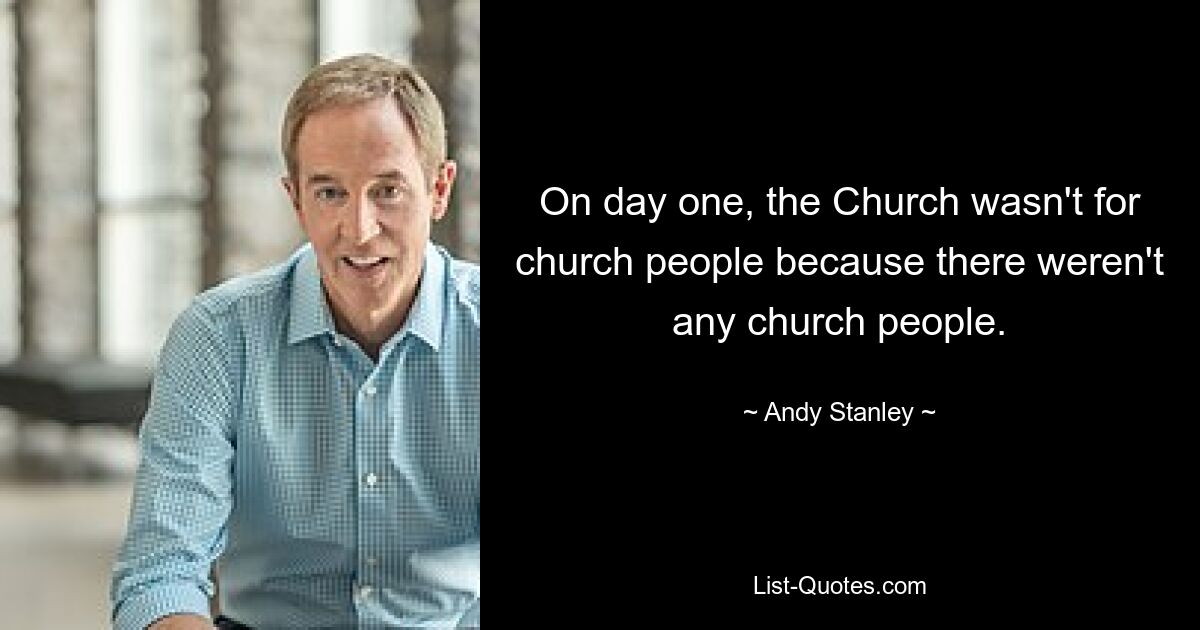 On day one, the Church wasn't for church people because there weren't any church people. — © Andy Stanley