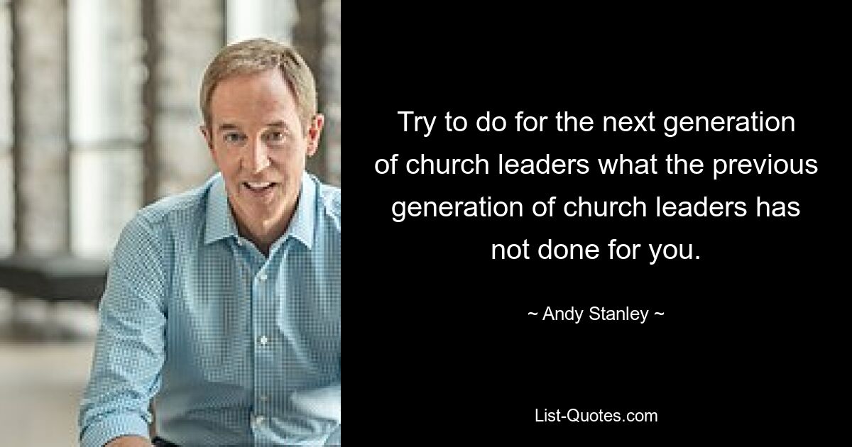 Try to do for the next generation of church leaders what the previous generation of church leaders has not done for you. — © Andy Stanley