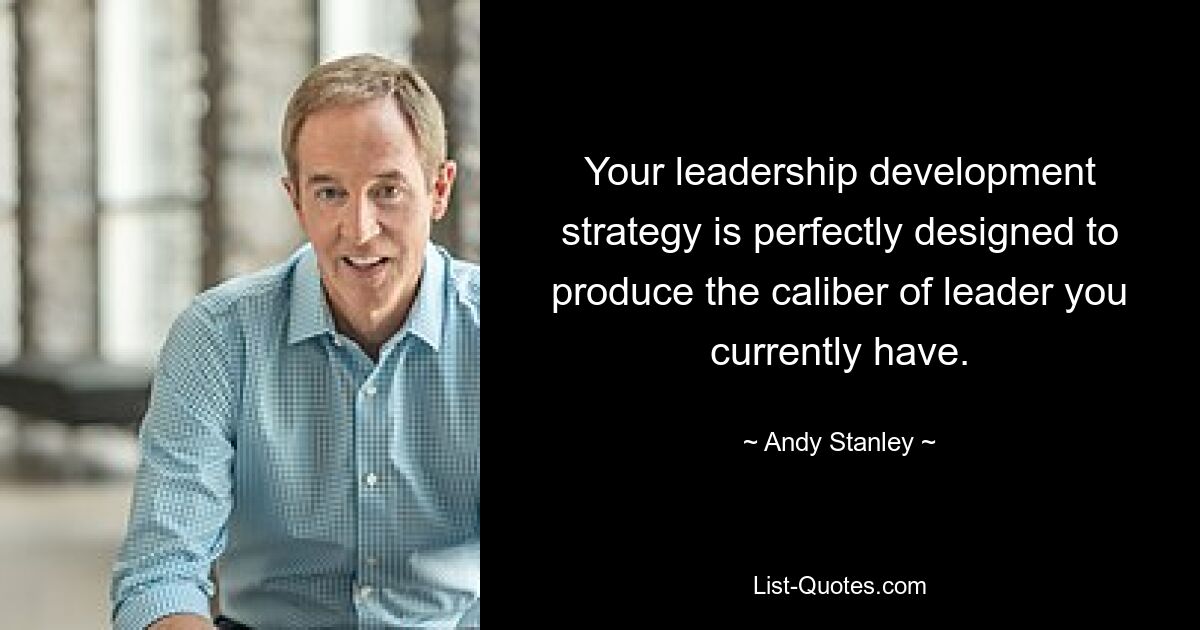 Your leadership development strategy is perfectly designed to produce the caliber of leader you currently have. — © Andy Stanley