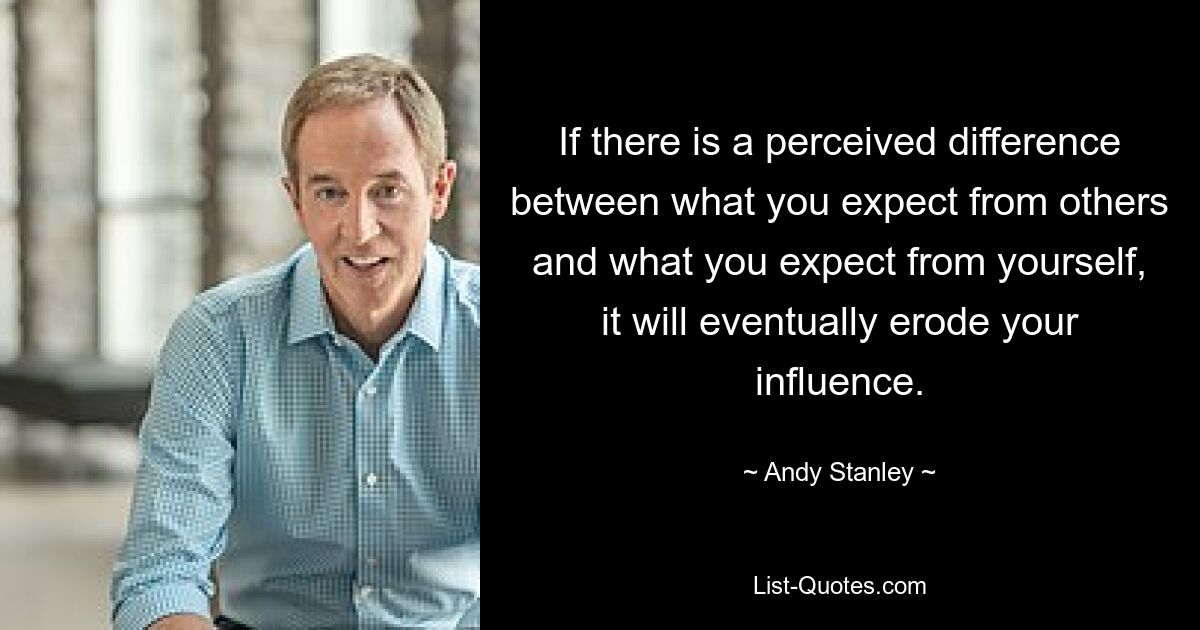 If there is a perceived difference between what you expect from others and what you expect from yourself, it will eventually erode your influence. — © Andy Stanley